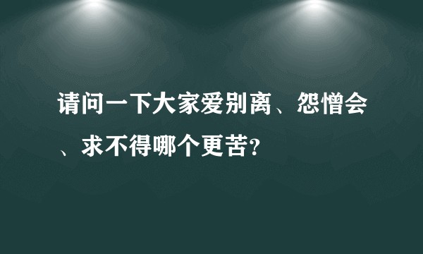 请问一下大家爱别离、怨憎会、求不得哪个更苦？