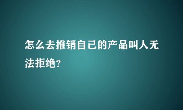 怎么去推销自己的产品叫人无法拒绝？