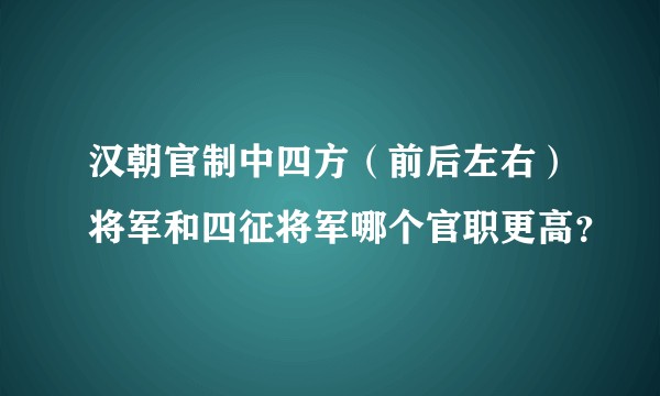 汉朝官制中四方（前后左右）将军和四征将军哪个官职更高？