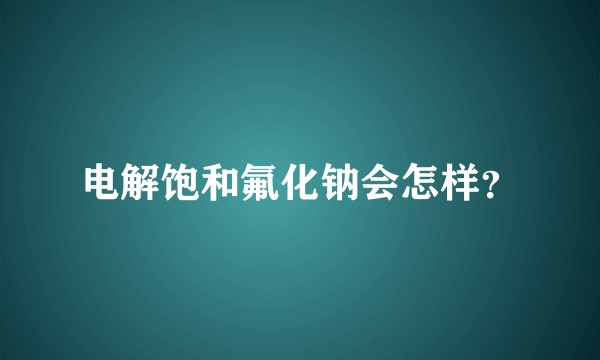 电解饱和氟化钠会怎样？