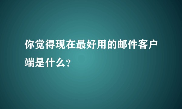 你觉得现在最好用的邮件客户端是什么？