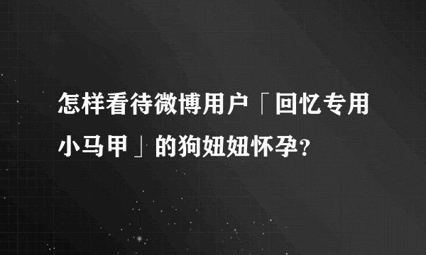 怎样看待微博用户「回忆专用小马甲」的狗妞妞怀孕？