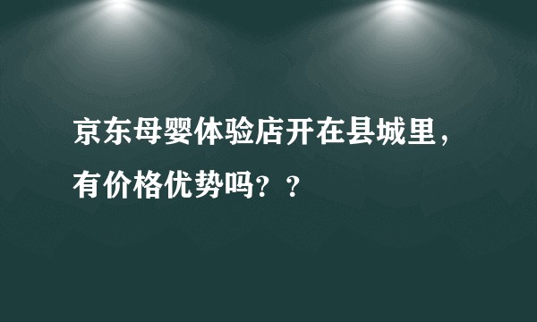 京东母婴体验店开在县城里，有价格优势吗？？