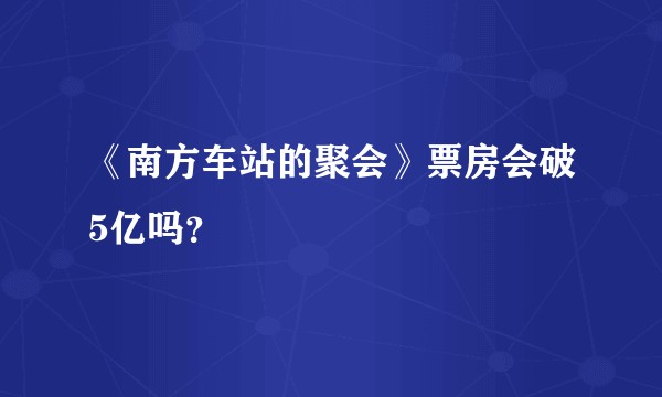 《南方车站的聚会》票房会破5亿吗？