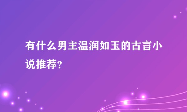有什么男主温润如玉的古言小说推荐？