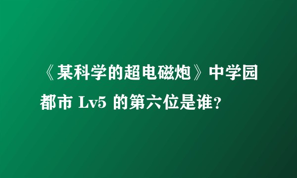 《某科学的超电磁炮》中学园都市 Lv5 的第六位是谁？