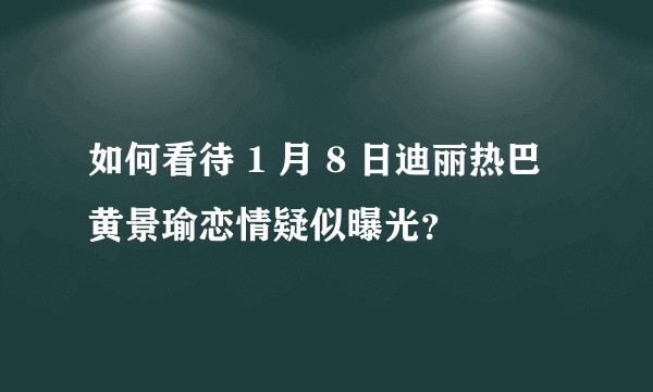 如何看待 1 月 8 日迪丽热巴黄景瑜恋情疑似曝光？
