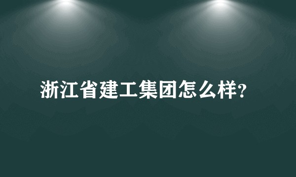 浙江省建工集团怎么样？