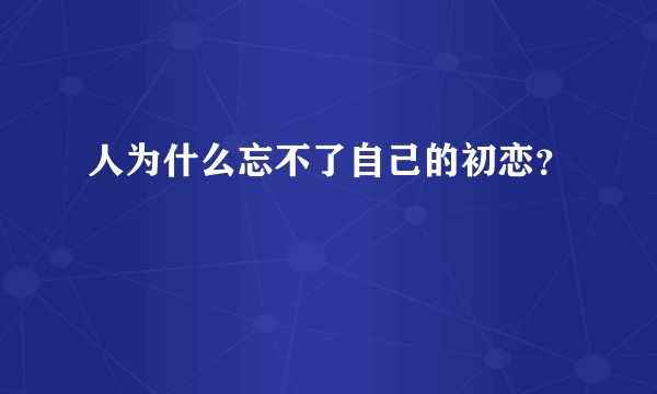 人为什么忘不了自己的初恋？