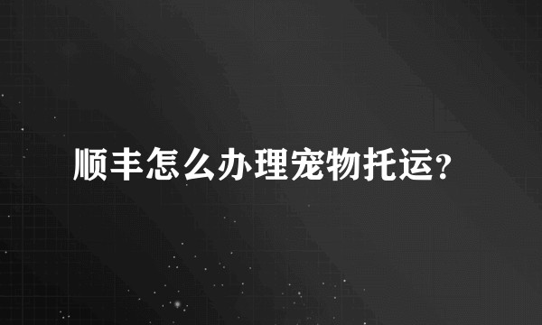 顺丰怎么办理宠物托运？