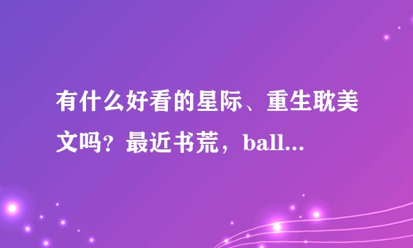 有什么好看的星际、重生耽美文吗？最近书荒，ball ball了？