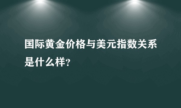 国际黄金价格与美元指数关系是什么样？