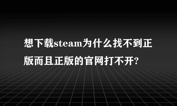 想下载steam为什么找不到正版而且正版的官网打不开?