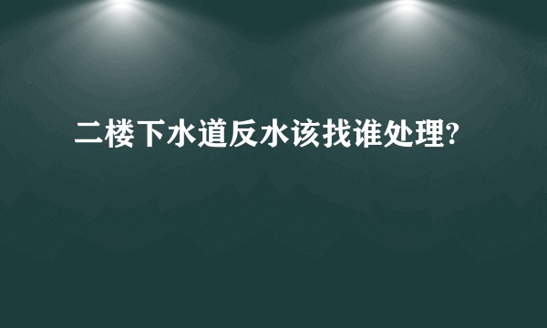 二楼下水道反水该找谁处理?