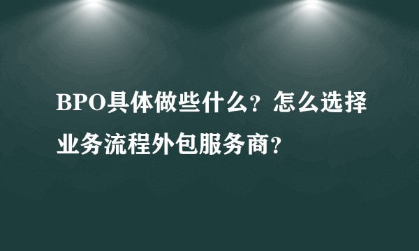 BPO具体做些什么？怎么选择业务流程外包服务商？