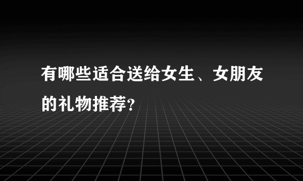 有哪些适合送给女生、女朋友的礼物推荐？