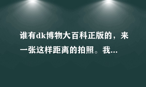 谁有dk博物大百科正版的，来一张这样距离的拍照。我看下盗版和正版印刷质量差多少！谢谢了，贩子勿扰！?