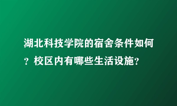 湖北科技学院的宿舍条件如何？校区内有哪些生活设施？