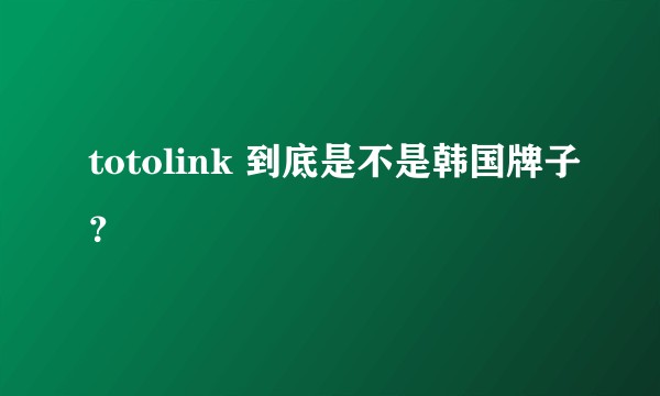 totolink 到底是不是韩国牌子？