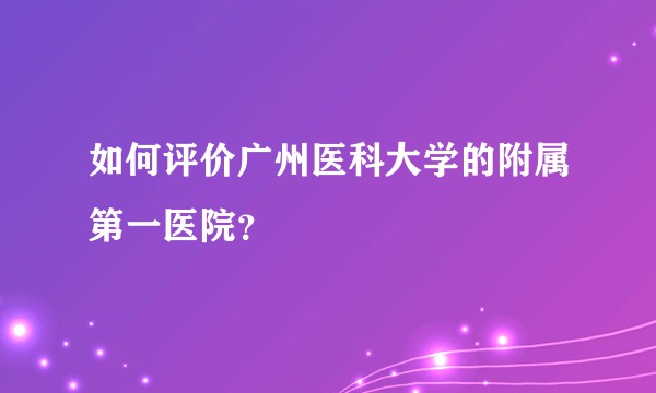 如何评价广州医科大学的附属第一医院？