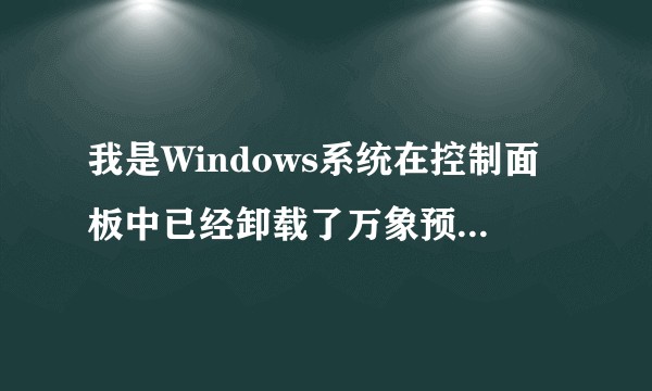 我是Windows系统在控制面板中已经卸载了万象预览，但是它仍然存在，请问如何彻底卸载万象预览？