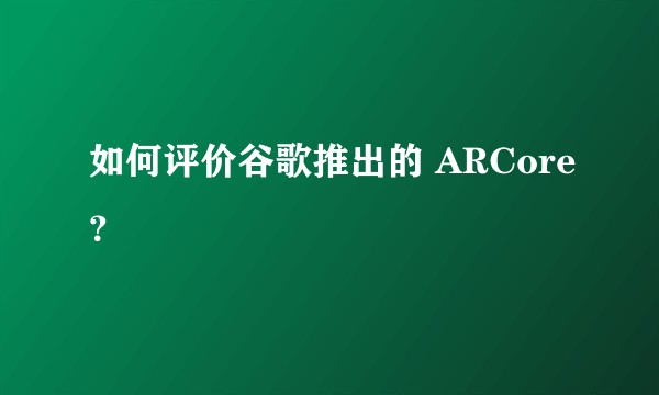 如何评价谷歌推出的 ARCore？