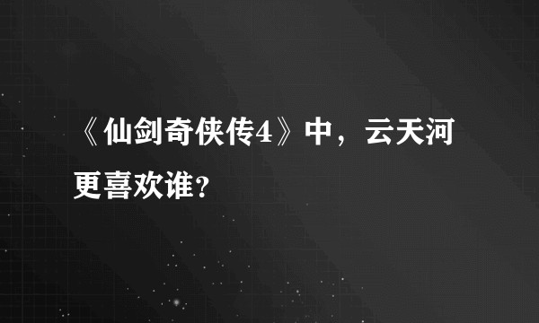《仙剑奇侠传4》中，云天河更喜欢谁？