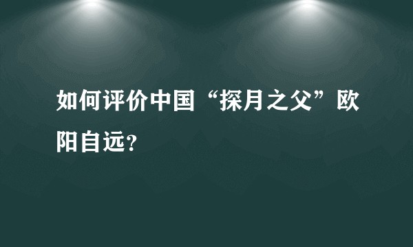 如何评价中国“探月之父”欧阳自远？