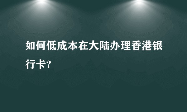 如何低成本在大陆办理香港银行卡?