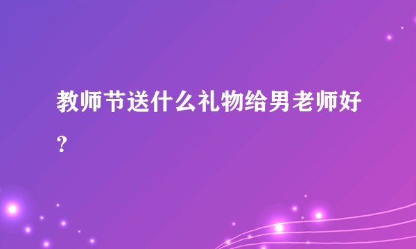 教师节送什么礼物给男老师好？