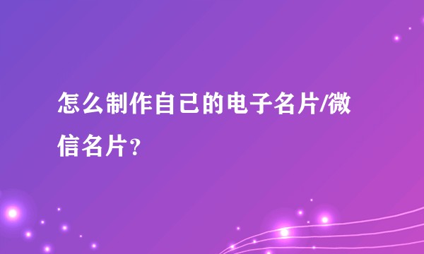 怎么制作自己的电子名片/微信名片？