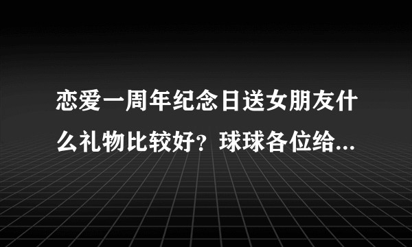 恋爱一周年纪念日送女朋友什么礼物比较好？球球各位给推荐有纪念意义的礼物？