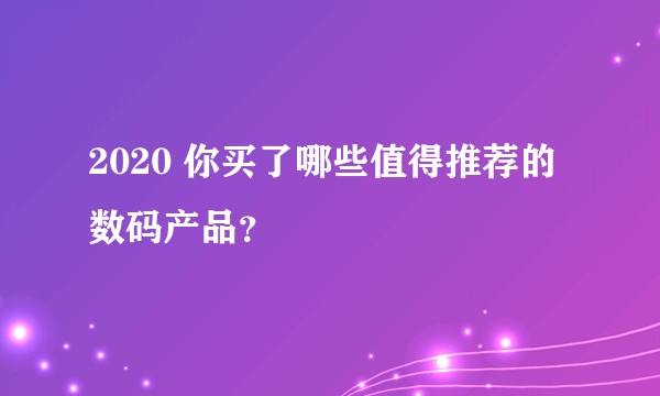 2020 你买了哪些值得推荐的数码产品？