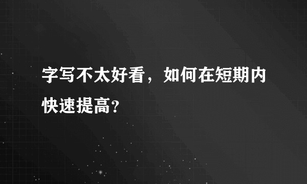 字写不太好看，如何在短期内快速提高？