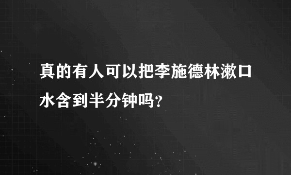真的有人可以把李施德林漱口水含到半分钟吗？