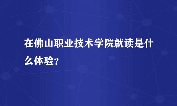 在佛山职业技术学院就读是什么体验？