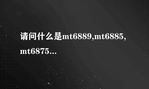 请问什么是mt6889,mt6885,mt6875,mt6873和mt6735，它们的性能分别怎样？