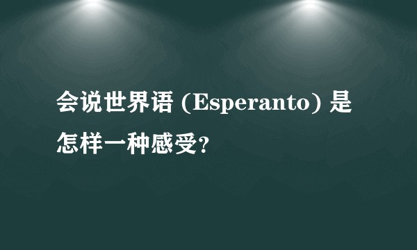 会说世界语 (Esperanto) 是怎样一种感受？