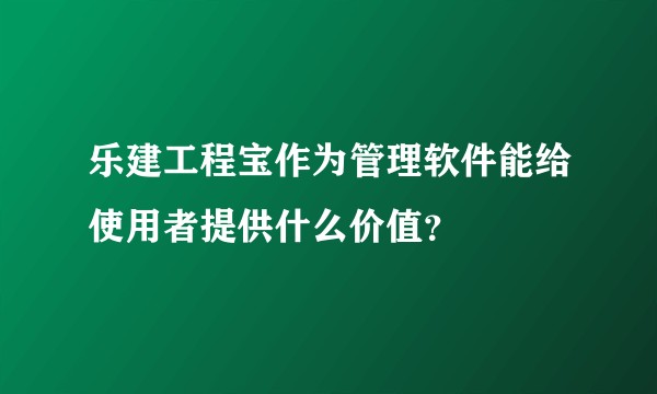 乐建工程宝作为管理软件能给使用者提供什么价值？