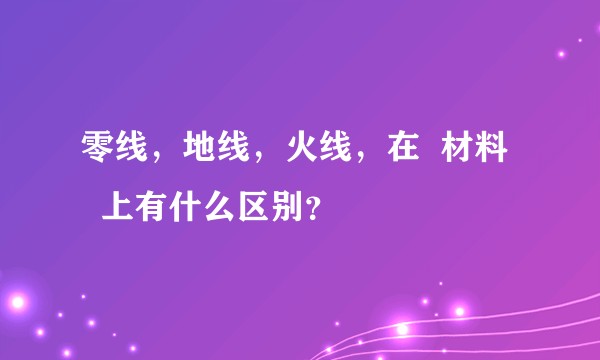 零线，地线，火线，在  材料    上有什么区别？