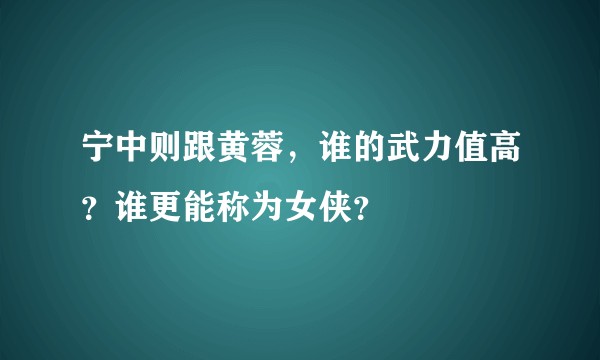 宁中则跟黄蓉，谁的武力值高？谁更能称为女侠？