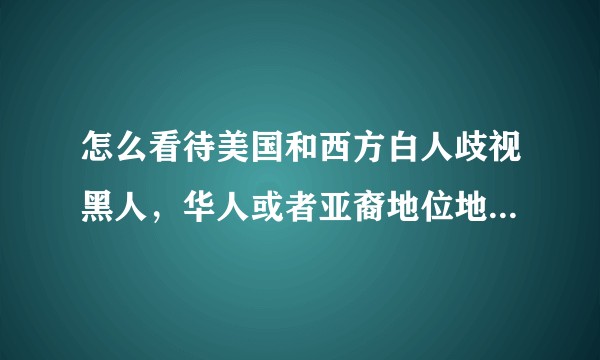 怎么看待美国和西方白人歧视黑人，华人或者亚裔地位地下，某教和黑人特权严重？