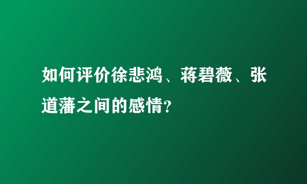 如何评价徐悲鸿、蒋碧薇、张道藩之间的感情？