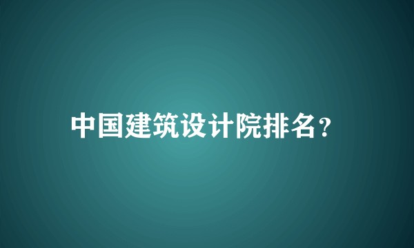 中国建筑设计院排名？