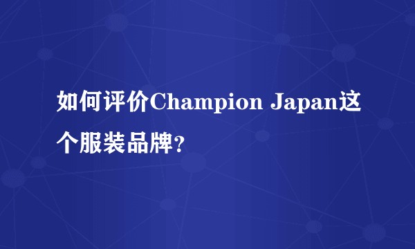 如何评价Champion Japan这个服装品牌?