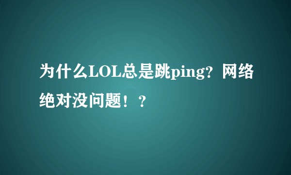 为什么LOL总是跳ping？网络绝对没问题！？