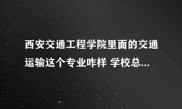 西安交通工程学院里面的交通运输这个专业咋样 学校总体水平咋样？