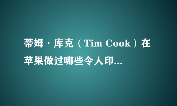 蒂姆·库克（Tim Cook）在苹果做过哪些令人印象深刻的事情？
