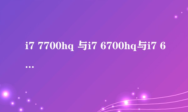 i7 7700hq 与i7 6700hq与i7 6700 的性能差别？