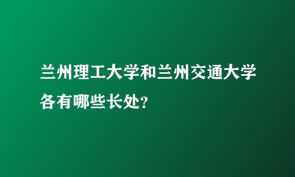 兰州理工大学和兰州交通大学各有哪些长处？